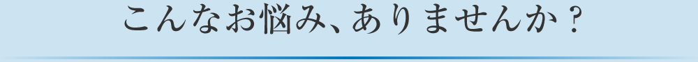 こんなお悩み、ありませんか？