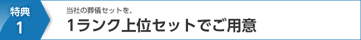 特典1.当社の葬儀セットを、1ランク上位セットでご用意