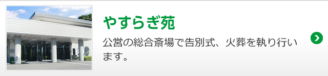 やすらぎ苑 公営の総合斎場で告別式、火葬を執り行います。