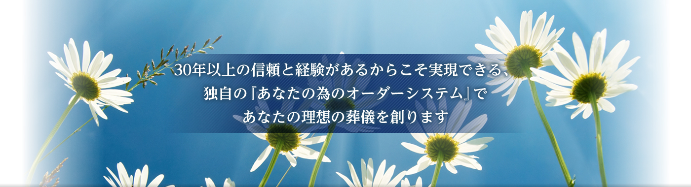 30年以上の信頼と経験があるからこそ実現できる、独自の『あなたの為のオーダーシステム』であなたの理想の葬儀を創ります