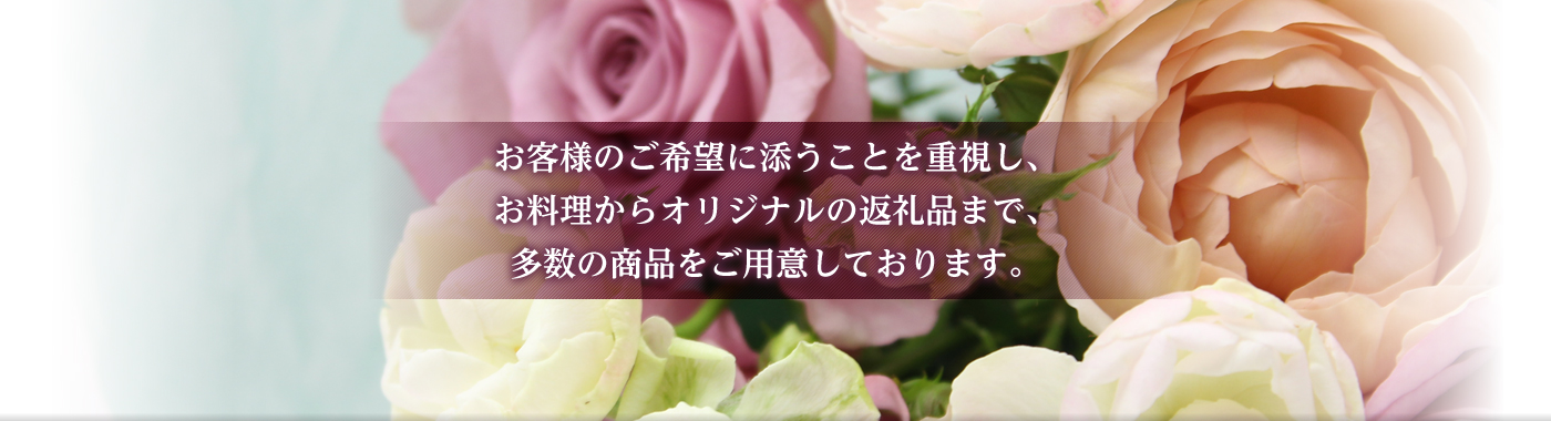 お客様のご希望に添うことを重視し、お料理からオリジナルの返礼品まで、多数の商品をご用意しております