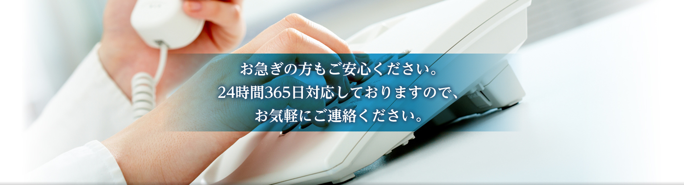 お急ぎの方もご安心ください。24時間365日対応しておりますので、お気軽にご連絡ください